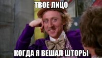 твое лицо когда я вешал шторы