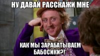 Ну давай расскажи мне как мы зарабатываем бабосики?!*