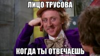 ЛИЦО ТРУСОВА КОГДА ТЫ ОТВЕЧАЕШЬ