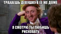 Трахаешь девушку в ее же доме Я смотрю ты любишь рисковать