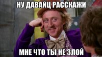 ну давайц расскажи мне что ты не злой