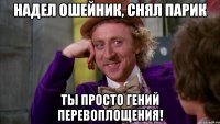 надел ошейник, снял парик ты просто гений перевоплощения!