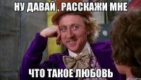 Ну давай , расскажи мне что такое любовь