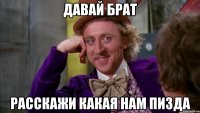 давай брат расскажи какая нам пизда