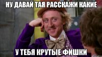 Ну давай Тая расскажи какие у тебя крутые фишки