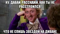 Ну, давай, расскажи, как ты не расстроился, что не спишь звездой на диване