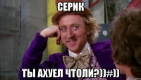 Серик Ты ахуел чтоли?))#))