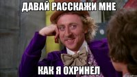Давай расскажи мне как я охринел