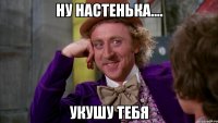 ну настенька.... укушу тебя