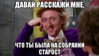 давай расскажи мне, что ты была на собрании старост