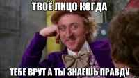 твоё лицо когда тебе врут а ты знаешь правду