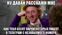 ну давай расскажи мне как тебя бесят парни которые пишут в телеграм с незнакомого номера