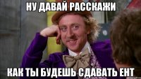 ну давай расскажи как ты будешь сдавать ЕНТ
