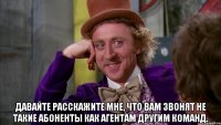  давайте расскажите мне, что вам звонят не такие абоненты как агентам другим команд.