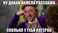 Ну давай Анжела расскажи сколько у тебя пятерок