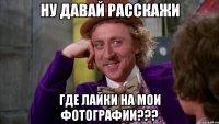 Ну давай расскажи где лайки на мои фотографии???