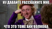Ну давайте расскажите мне Что это тоже акк Волкова