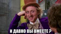  И давно вы вместе ?