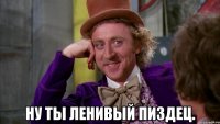  Ну ты ленивый пиздец.