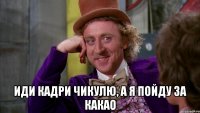  Иди кадри чикулю, а я пойду за какао