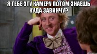 я тебе эту камеру потом знаешь куда завинчу? 