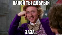 какой ты добрый Заза...