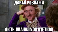 Давай розкажи як ти плакала за куртков