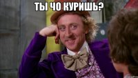 Ты чо куришь? 