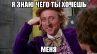 я знаю чего ты хочешь меня