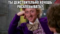 Ты действительно хочешь расхлёбывать? 