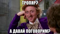 Тропяр? А давай поговорим?