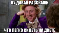 ну давай расскажи что легко сидеть на диете