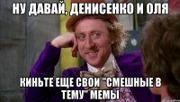 Ну давай, денисенко и оля Киньте еще свои "смешные в тему" мемы