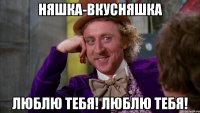 Няшка-вкусняшка Люблю тебя! Люблю тебя!