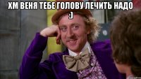 Хм веня тебе голову лечить надо :) 