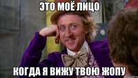 ЭТО МОЁ ЛИЦО КОГДА Я ВИЖУ ТВОЮ ЖОПУ