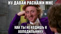 ну давай раскажи мне как ты не ходишь к холодильнику