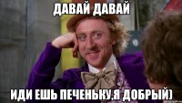 Давай давай Иди ешь печеньку,я добрый)