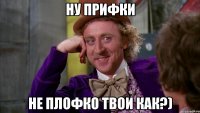 Ну прифки НЕ плофко твои как?)