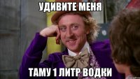Удивите меня Таму 1 литр водки