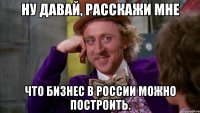 Ну давай, расскажи мне Что бизнес в России можно построить.