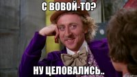 С Вовой-то? Ну целовались..