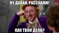 Ну давай, расскажи! Как твои дела?
