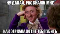 Ну давай, расскажи мне как зеркала хотят тебя убить