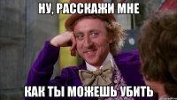 ну, расскажи мне как ты можешь убить