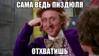 Сама ведь пиздюля отхватишь