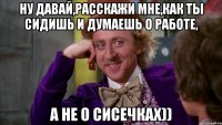 Ну давай,расскажи мне,как ты сидишь и думаешь о работе, А Не о сисечках))