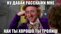 ну давай расскажи мне как ты хорошо ты тролиш