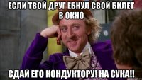ЕСЛИ ТВОЙ ДРУГ ЕБНУЛ СВОЙ БИЛЕТ В ОКНО СДАЙ ЕГО КОНДУКТОРУ! НА СУКА!!