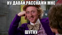 Ну давай,расскажи мне Шутку